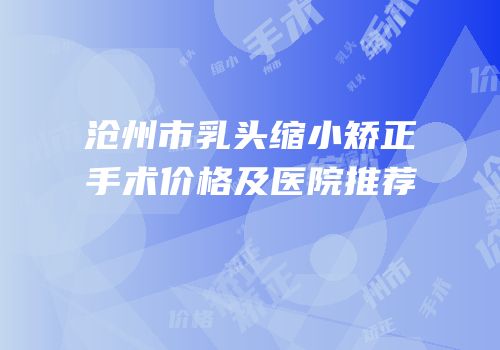 沧州市乳头缩小矫正手术价格及医院推荐