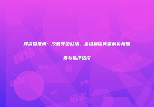 烤瓷固定桥：改善牙齿缺陷，重拾自信笑容的价格因素与选择指南