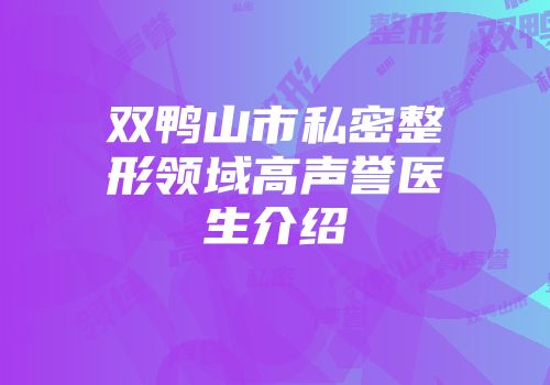 双鸭山市私密整形领域高声誉医生介绍