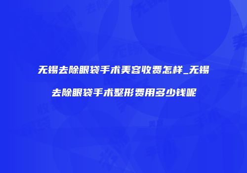 无锡去除眼袋手术美容收费怎样_无锡去除眼袋手术整形费用多少钱呢