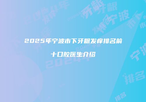 2025年宁波市下牙龈发痒排名前十口腔医生介绍