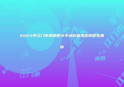 2025年江门市阴唇肥大手术价格及医院医生推荐