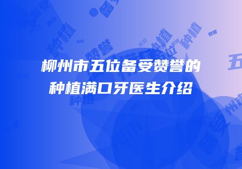柳州市五位备受赞誉的种植满口牙医生介绍