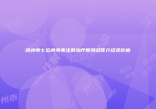 滨州市七位肉毒素注射治疗腋臭名医介绍及价格