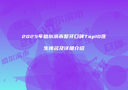 2025年哈尔滨市整牙口碑Top10医生排名及详细介绍