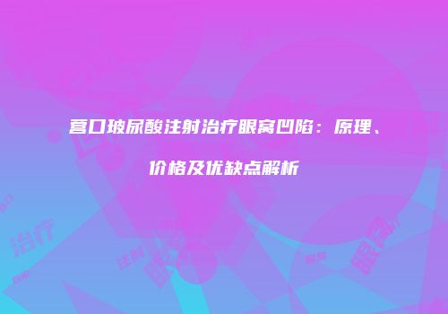 营口玻尿酸注射治疗眼窝凹陷：原理、价格及优缺点解析