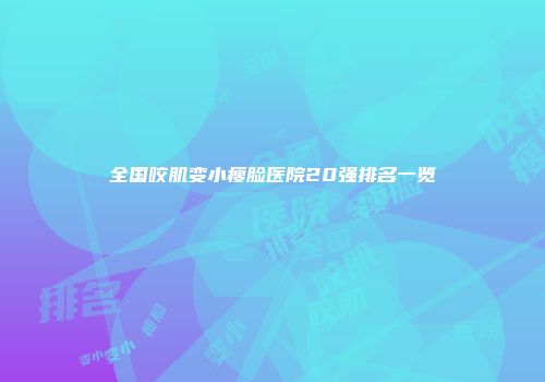 全国咬肌变小瘦脸医院20强排名一览