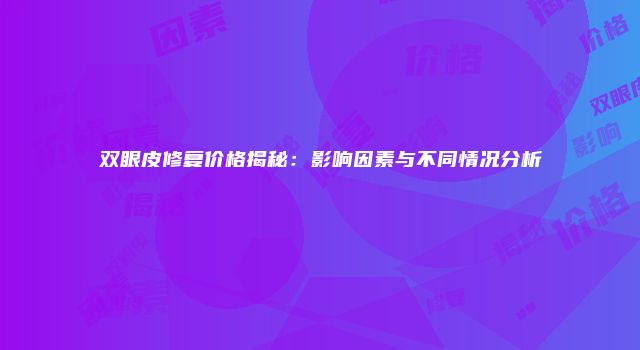 双眼皮修复价格揭秘：影响因素与不同情况分析