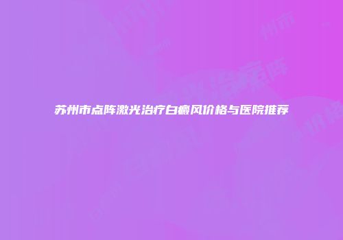 苏州市点阵激光治疗白癜风价格与医院推荐