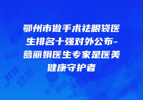 鄂州市做手术祛眼袋医生排名十强对外公布-葛丽娟医生专家是医美健康守护者