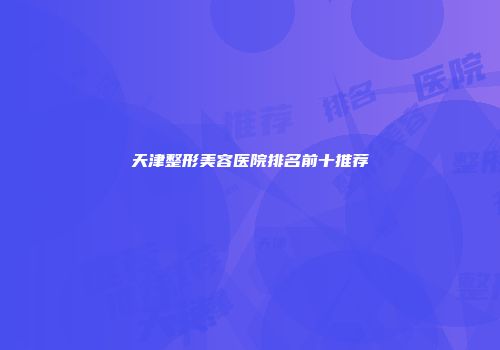 天津整形美容医院排名前十推荐