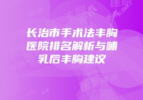 长治市手术法丰胸医院排名解析与哺乳后丰胸建议