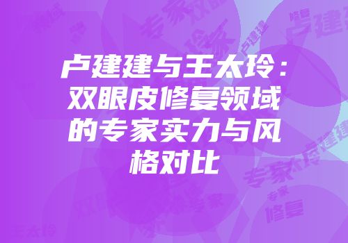 卢建建与王太玲：双眼皮修复领域的专家实力与风格对比