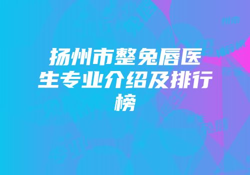扬州市整兔唇医生专业介绍及排行榜