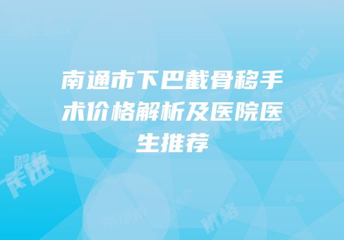 南通市下巴截骨移手术价格解析及医院医生推荐