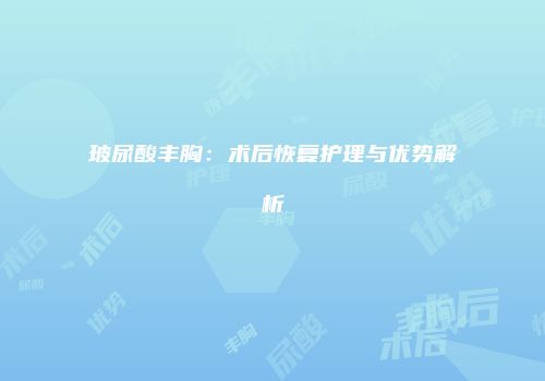 玻尿酸丰胸：术后恢复护理与优势解析