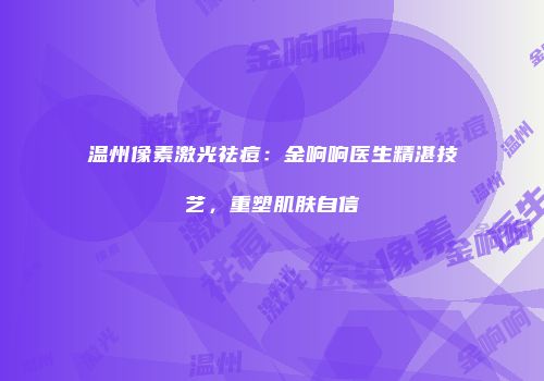 温州像素激光祛痘：金响响医生精湛技艺，重塑肌肤自信