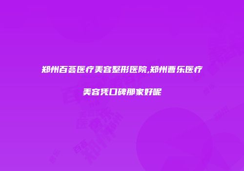 郑州百荟医疗美容整形医院,郑州曹乐医疗美容凭口碑那家好呢