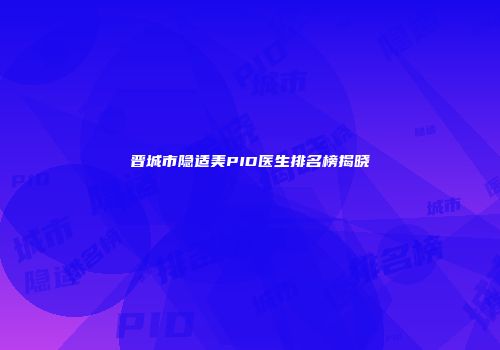晋城市隐适美PID医生排名榜揭晓