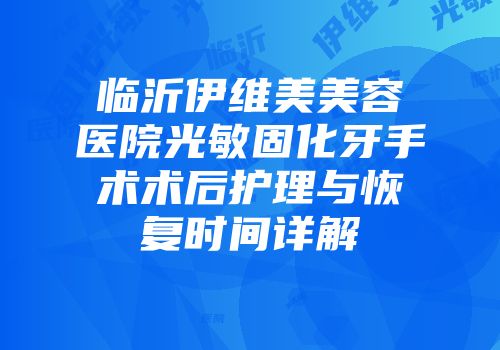 临沂伊维美美容医院光敏固化牙手术术后护理与恢复时间详解