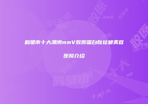 鹤壁市十大澳洲mmV胶原蛋白肽祛皱美容医院介绍