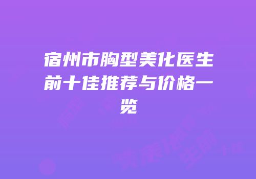 宿州市胸型美化医生前十佳推荐与价格一览