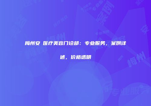 梅州安媄医疗美容门诊部：专业服务，案例详述，价格透明