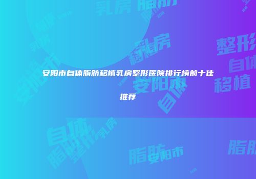 安阳市自体脂肪移植乳房整形医院排行榜前十佳推荐