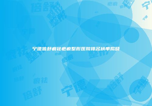 宁德倍舒痕祛疤痕整形医院排名榜单揭晓