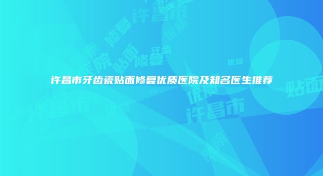 许昌市牙齿瓷贴面修复优质医院及知名医生推荐