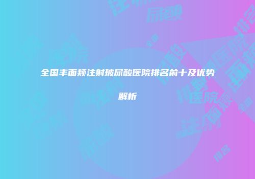 全国丰面颊注射玻尿酸医院排名前十及优势解析
