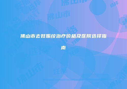 佛山市去妊娠纹治疗价格及医院选择指南