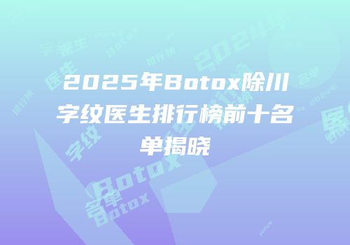 2025年Botox除川字纹医生排行榜前十名单揭晓