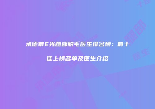 承德市E光腿部脱毛医生排名榜：前十佳上榜名单及医生介绍