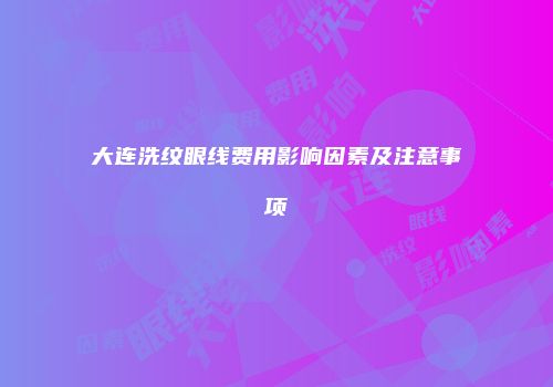 大连洗纹眼线费用影响因素及注意事项