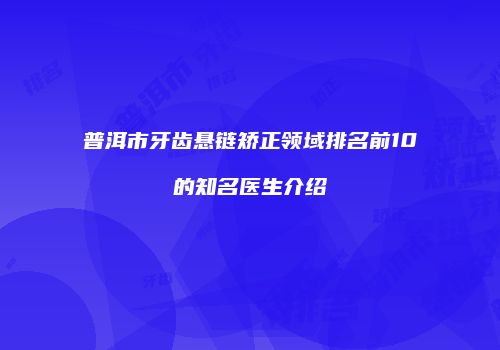 普洱市牙齿悬链矫正领域排名前10的知名医生介绍