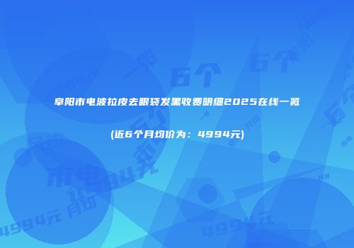 阜阳市电波拉皮去眼袋发黑收费明细2025在线一览(近6个月均价为：4994元)