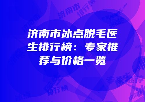 济南市冰点脱毛医生排行榜：专家推荐与价格一览