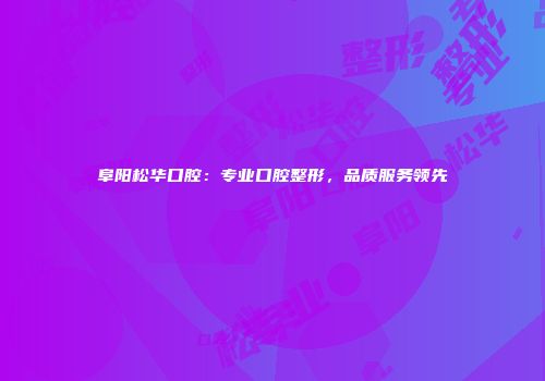 阜阳松华口腔：专业口腔整形，品质服务领先