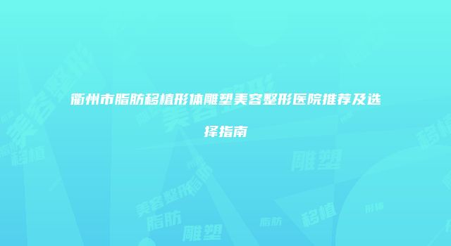 衢州市脂肪移植形体雕塑美容整形医院推荐及选择指南
