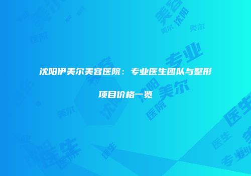 沈阳伊美尔美容医院：专业医生团队与整形项目价格一览