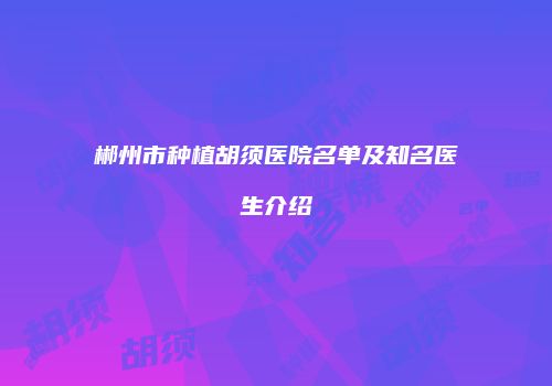 郴州市种植胡须医院名单及知名医生介绍