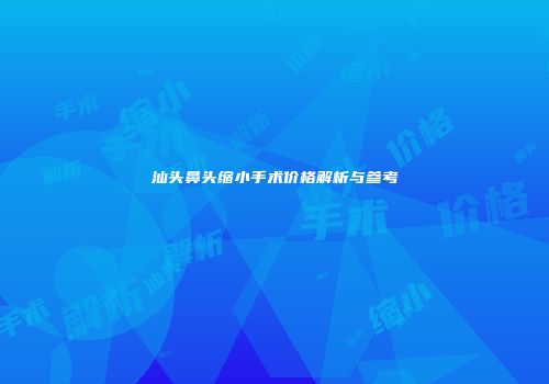 汕头鼻头缩小手术价格解析与参考