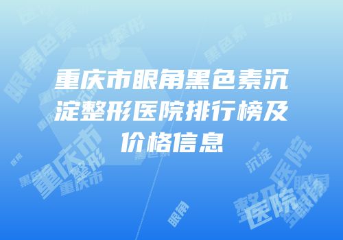 重庆市眼角黑色素沉淀整形医院排行榜及价格信息