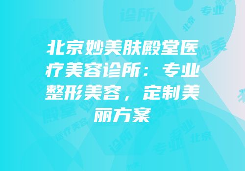 北京妙美肤殿堂医疗美容诊所：专业整形美容，定制美丽方案