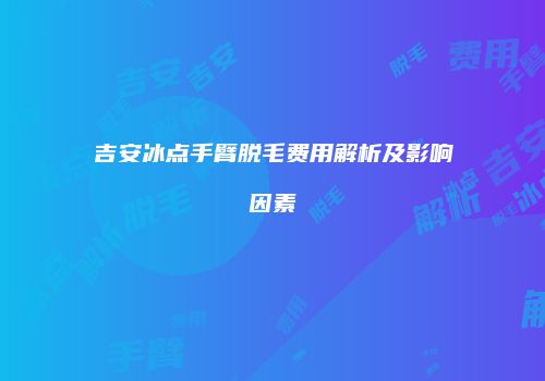 吉安冰点手臂脱毛费用解析及影响因素