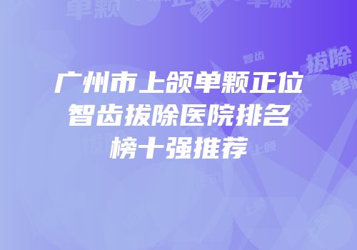 广州市上颌单颗正位智齿拔除医院排名榜十强推荐