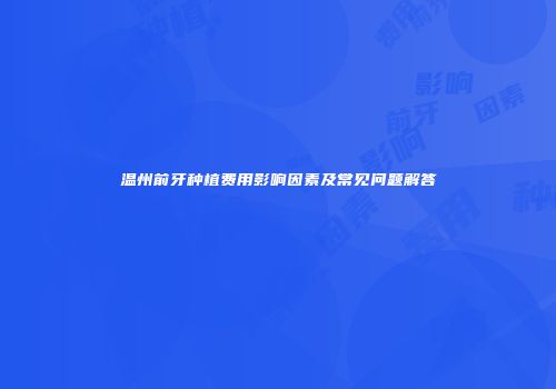 温州前牙种植费用影响因素及常见问题解答