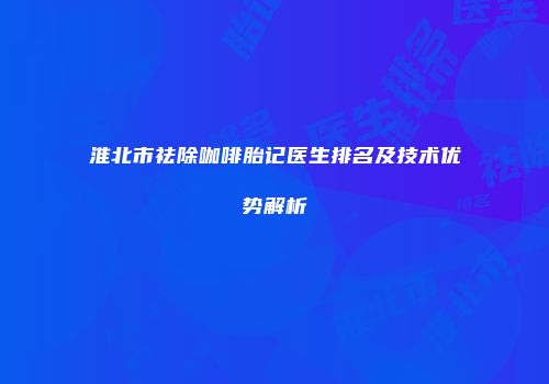 淮北市祛除咖啡胎记医生排名及技术优势解析