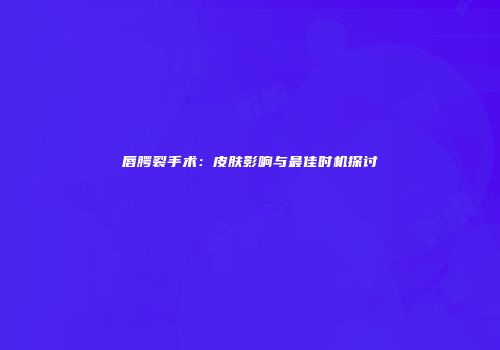 唇腭裂手术：皮肤影响与最佳时机探讨
